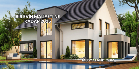 Bir Evin Maliyeti Ne Kadar 2025