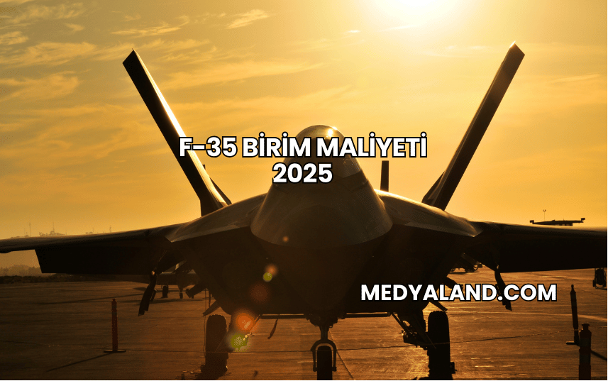 F-35 Birim Maliyeti 2025