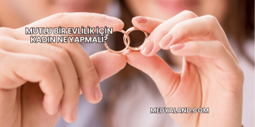 Mutlu Bir Evlilik İçin Kadın Ne Yapmalı?