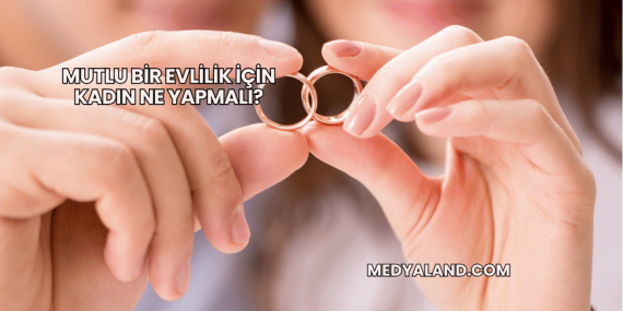 Mutlu Bir Evlilik İçin Kadın Ne Yapmalı?