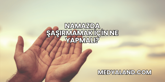 Namazda Şaşırmamak İçin Ne Yapmalı?