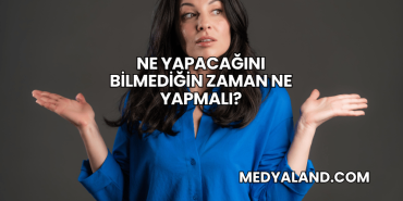 Ne Yapacağını Bilmediğin Zaman Ne Yapmalı?