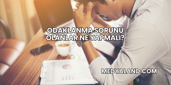 Odaklanma Sorunu Olanlar Ne Yapmalı?