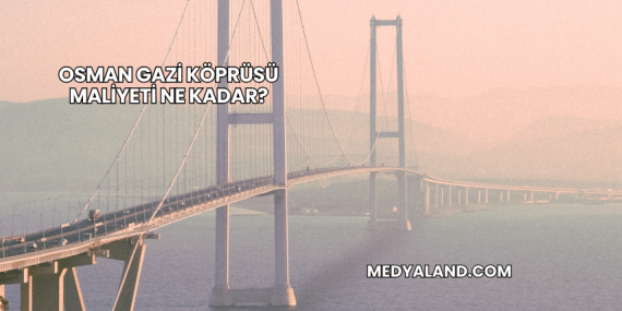 Osman Gazi Köprüsü Maliyeti Ne Kadar?