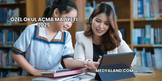 Özel Okul Açma Maliyeti 2025