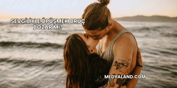 Sevgiliyle Öpüşmek Oruç Bozar mı?
