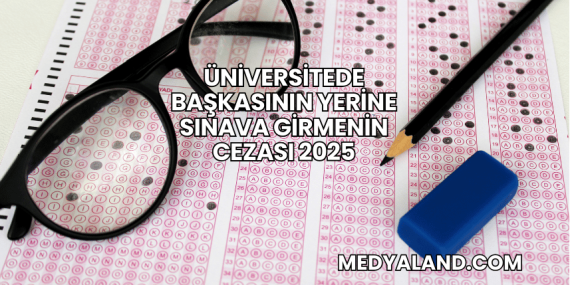 Üniversitede Başkasının Yerine Sınava Girmenin Cezası 2025