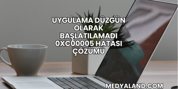 Uygulama Düzgün Olarak Başlatılamadı 0xc00005 Hatası Çözümü
