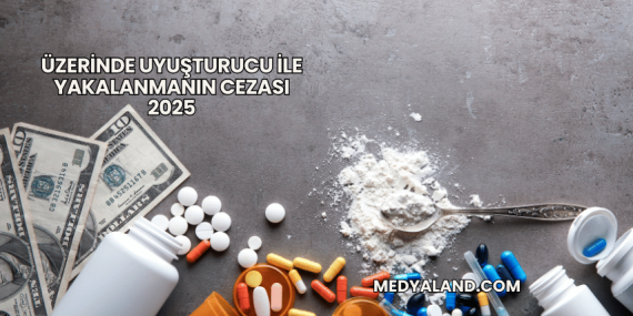 Üzerinde Uyuşturucu ile Yakalanmanın Cezası 2025