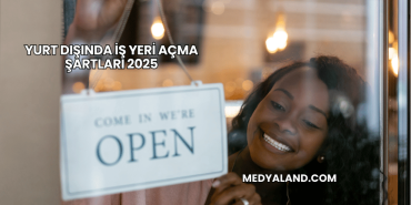 Yurt Dışında İş Yeri Açma Şartları 2025