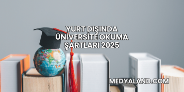 Yurt Dışında Üniversite Okuma Şartları 2025