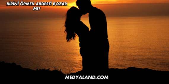 Birini Öpmek Abdesti Bozar mı?