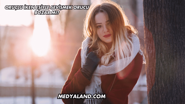 Oruçlu İken Eşiyle Sevişmek Orucu Bozar mı?