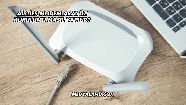 Airties Modem Arayüz Kurulumu Nasıl Yapılır?