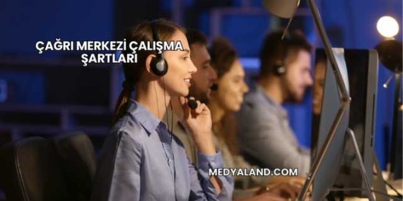 Çağrı Merkezi Çalışma Şartları
