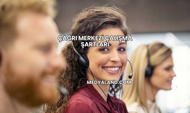 Çağrı Merkezi Çalışma Şartları