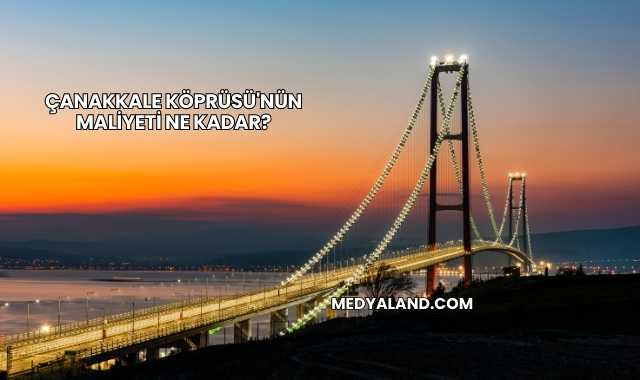 Çanakkale Köprüsü'nün Maliyeti Ne Kadar?