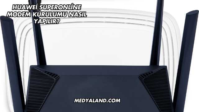 Huawei Superonline Modem Kurulumu Nasıl Yapılır?