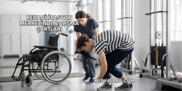 Rehabilitasyon Merkezinde Çalışma Şartları