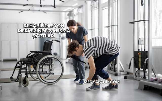 Rehabilitasyon Merkezinde Çalışma Şartları