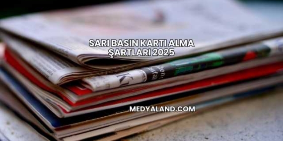 Sarı Basın Kartı Alma Şartları 2025