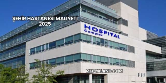 Şehir Hastanesi Maliyeti 2025