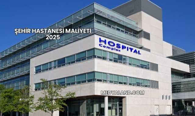 Şehir Hastanesi Maliyeti 2025