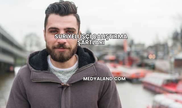 Suriyeli İşçi Çalıştırma Şartları