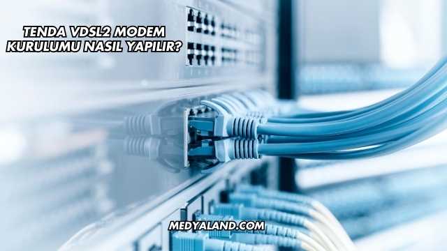 Tenda Vdsl2 Modem Kurulumu Nasıl Yapılır?