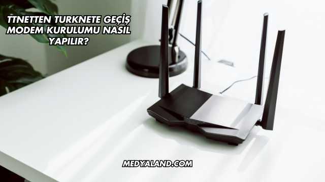Ttnetten Turknete Geçiş Modem Kurulumu Nasıl Yapılır?
