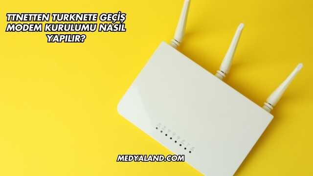 Ttnetten Turknete Geçiş Modem Kurulumu Nasıl Yapılır?