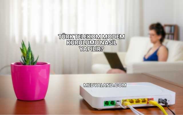 Türk Telekom Modem Kurulumu Nasıl Yapılır?