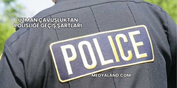 Uzman Çavuşluktan Polisliğe Geçiş Şartları