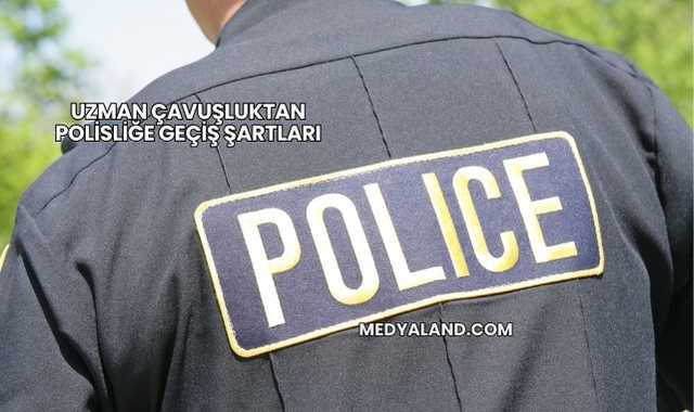 Uzman Çavuşluktan Polisliğe Geçiş Şartları