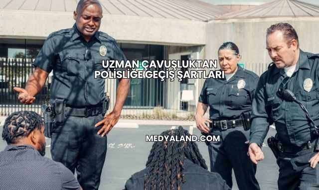 Uzman Çavuşluktan Polisliğe Geçiş Şartları
