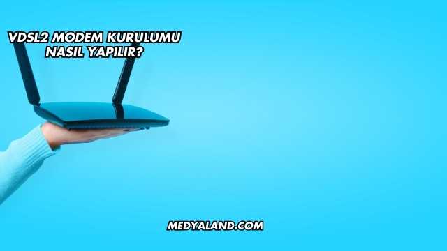 Vdsl2 Modem Kurulumu Nasıl Yapılır?