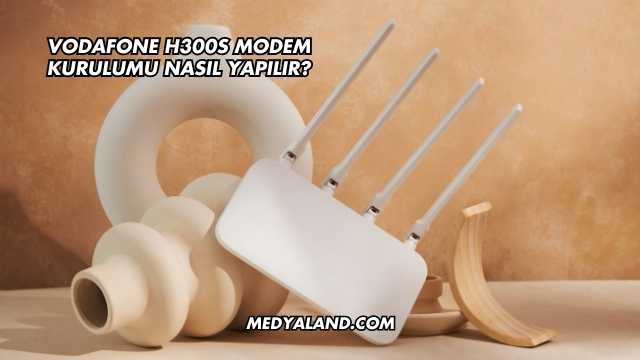 Vodafone H300s Modem Kurulumu Nasıl Yapılır?