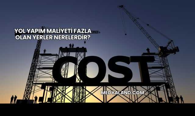 Yol Yapım Maliyeti Fazla Olan Yerler Nerelerdir?