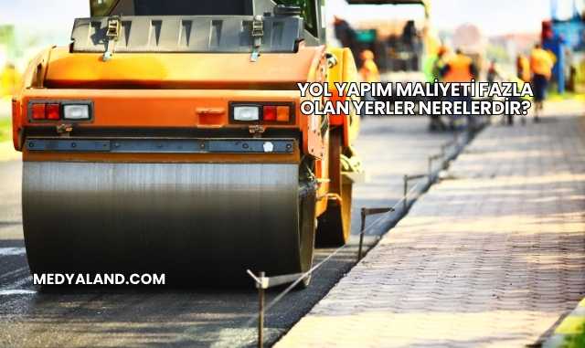 Yol Yapım Maliyeti Fazla Olan Yerler Nerelerdir?