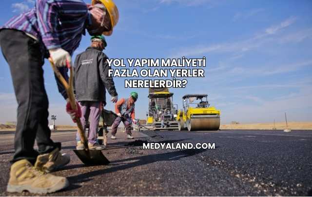 Yol Yapım Maliyeti Fazla Olan Yerler Nerelerdir?