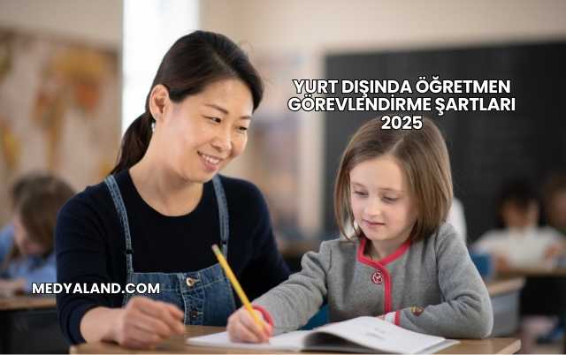 Yurt Dışında Öğretmen Görevlendirme Şartları 2025