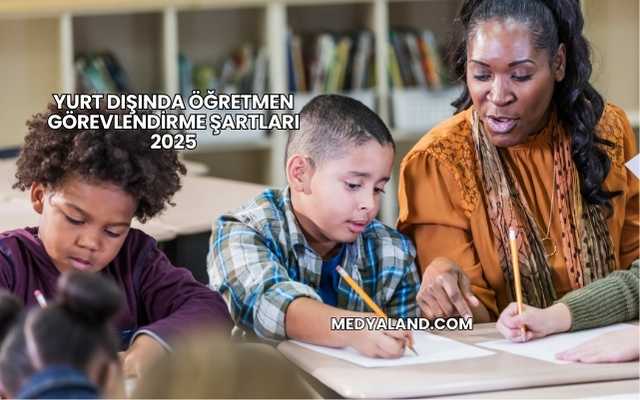 Yurt Dışında Öğretmen Görevlendirme Şartları 2025