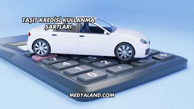 Taşıt Kredisi Kullanma Şartları