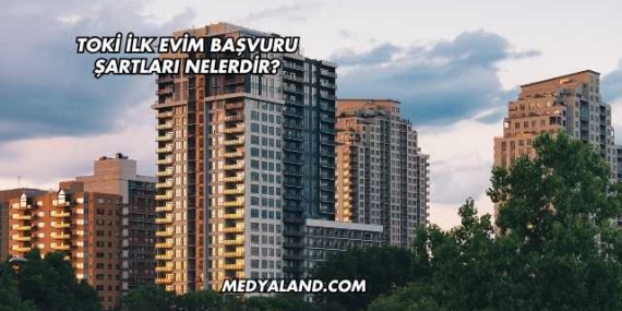 Toki İlk Evim Başvuru Şartları Nelerdir?
