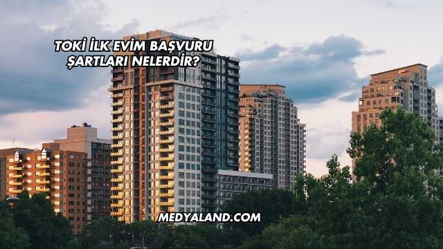 Toki İlk Evim Başvuru Şartları Nelerdir?