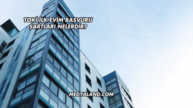 Toki İlk Evim Başvuru Şartları Nelerdir?