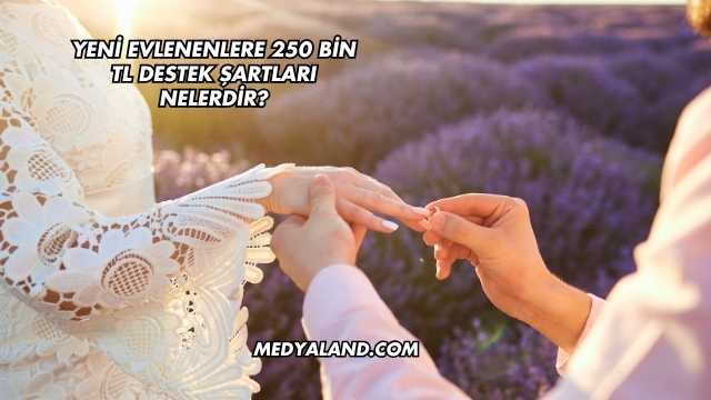Yeni Evlenenlere 250 Bin TL Destek Şartları Nelerdir?