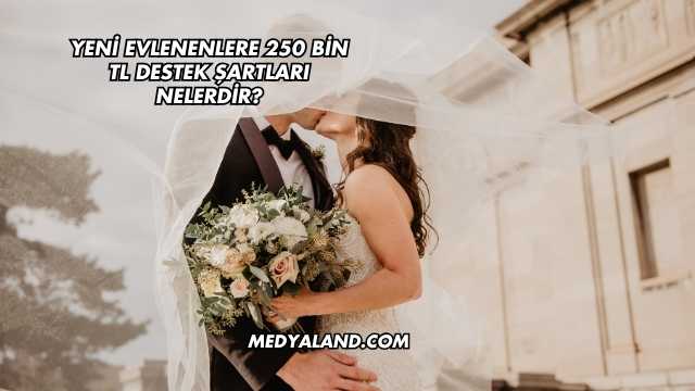 Yeni Evlenenlere 250 Bin TL Destek Şartları Nelerdir?