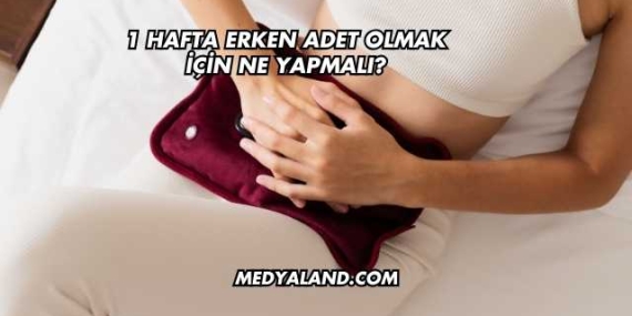 1 Hafta Erken Adet Olmak İçin Ne Yapmalı?