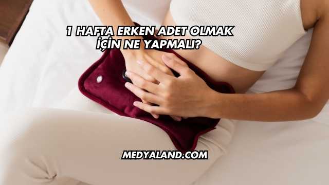 1 Hafta Erken Adet Olmak İçin Ne Yapmalı?